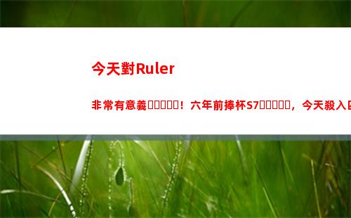 今天對Ruler非常有意義！六年前捧杯S7，今天殺入四強沖擊大滿貫